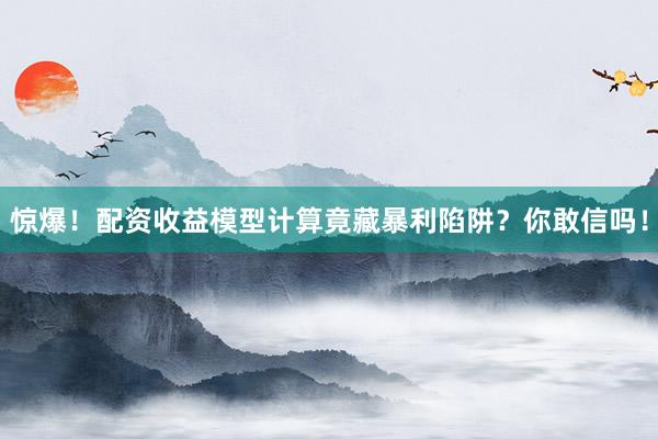 惊爆！配资收益模型计算竟藏暴利陷阱？你敢信吗！