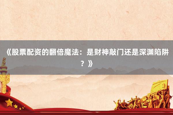 《股票配资的翻倍魔法：是财神敲门还是深渊陷阱？》
