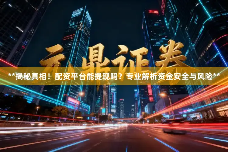 **揭秘真相！配资平台能提现吗？专业解析资金安全与风险**