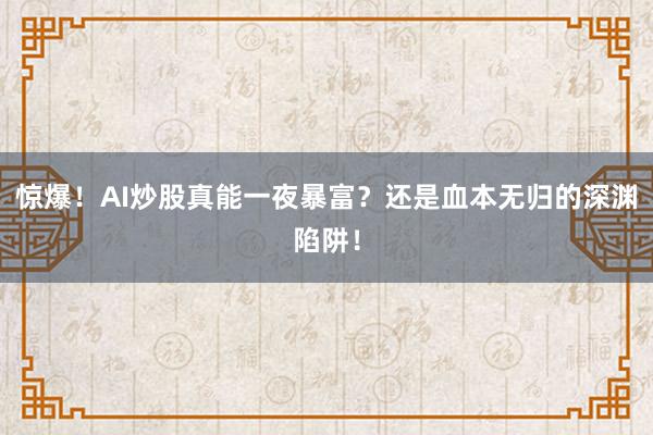 惊爆！AI炒股真能一夜暴富？还是血本无归的深渊陷阱！