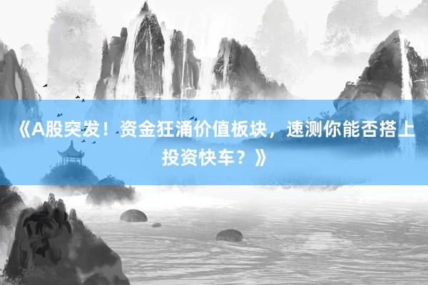 《A股突发！资金狂涌价值板块，速测你能否搭上投资快车？》