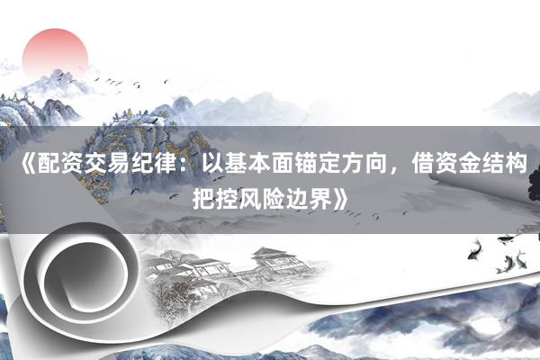 《配资交易纪律：以基本面锚定方向，借资金结构把控风险边界》