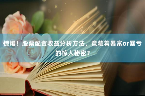惊爆！股票配资收益分析方法，竟藏着暴富or暴亏的惊人秘密？