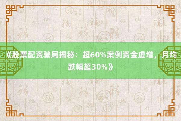 《股票配资骗局揭秘：超60%案例资金虚增，月均跌幅超30%》