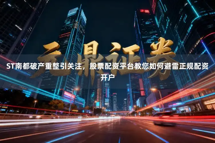 ST南都破产重整引关注，股票配资平台教您如何避雷正规配资开户