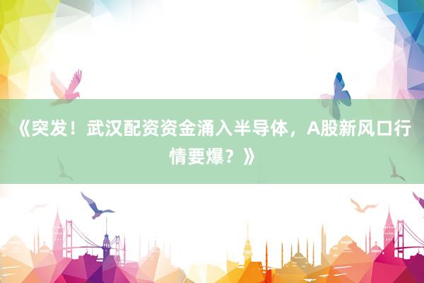 《突发！武汉配资资金涌入半导体，A股新风口行情要爆？》