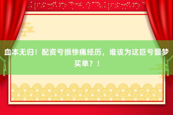 血本无归！配资亏损惨痛经历，谁该为这巨亏噩梦买单？！