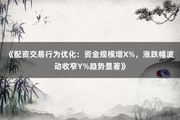 《配资交易行为优化：资金规模增X%，涨跌幅波动收窄Y%趋势显著》