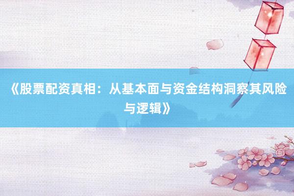 《股票配资真相：从基本面与资金结构洞察其风险与逻辑》