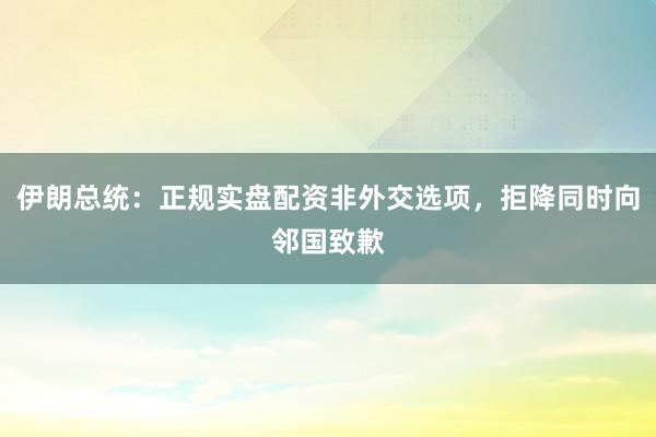 伊朗总统：正规实盘配资非外交选项，拒降同时向邻国致歉