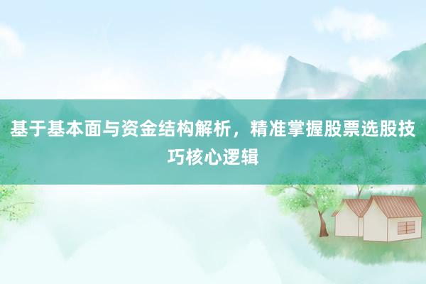 基于基本面与资金结构解析，精准掌握股票选股技巧核心逻辑