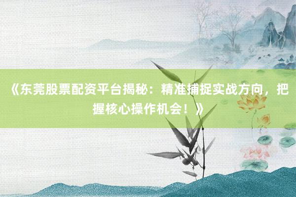 《东莞股票配资平台揭秘：精准捕捉实战方向，把握核心操作机会！》