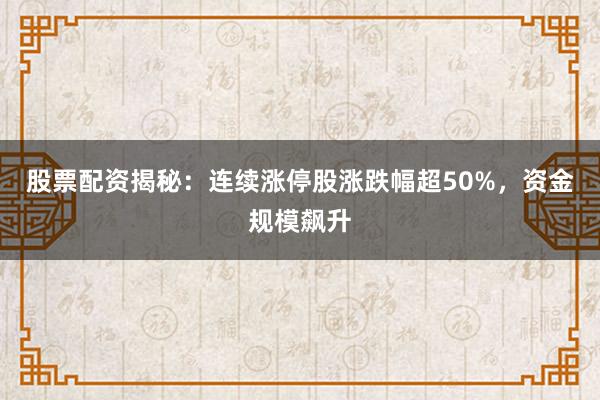 股票配资揭秘：连续涨停股涨跌幅超50%，资金规模飙升