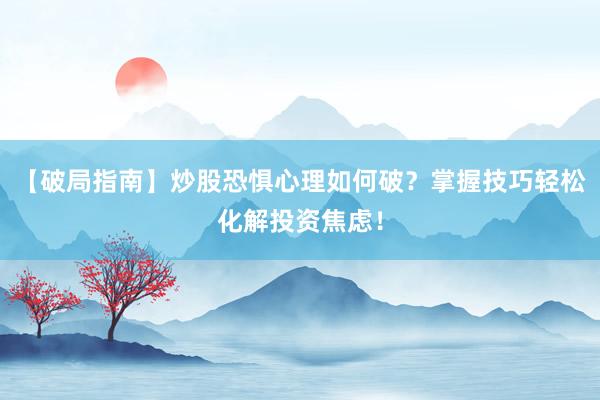 【破局指南】炒股恐惧心理如何破？掌握技巧轻松化解投资焦虑！