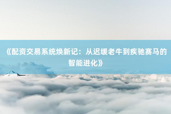 《配资交易系统焕新记：从迟缓老牛到疾驰赛马的智能进化》