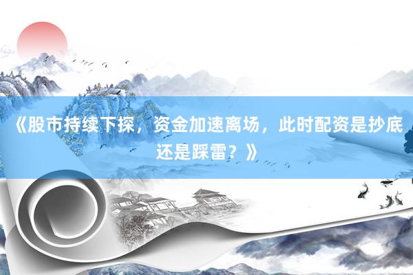 《股市持续下探，资金加速离场，此时配资是抄底还是踩雷？》