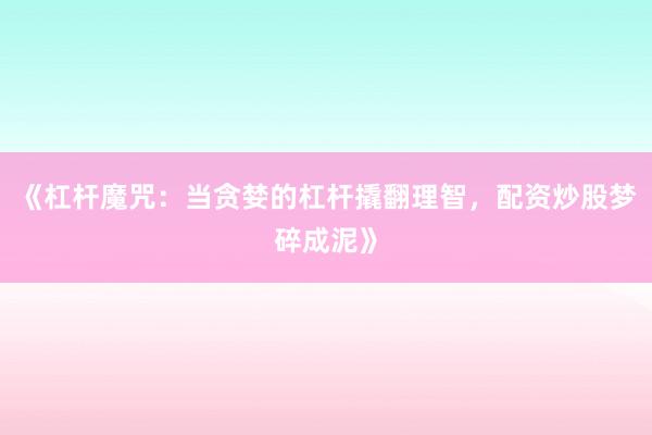 《杠杆魔咒：当贪婪的杠杆撬翻理智，配资炒股梦碎成泥》