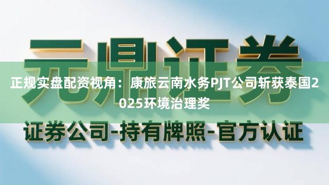 正规实盘配资视角：康旅云南水务PJT公司斩获泰国2025环境治理奖