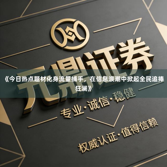 《今日热点题材化身流量捕手，在信息浪潮中掀起全民追捧狂澜》