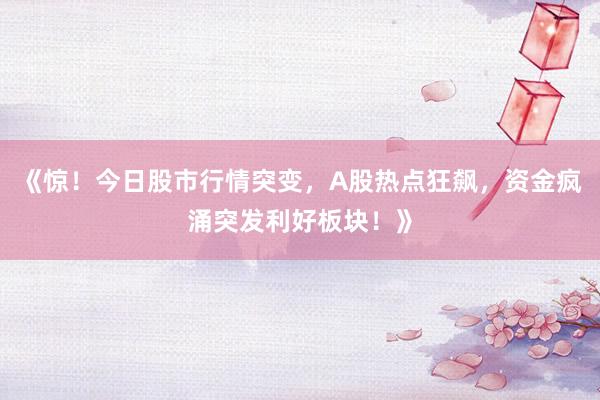 《惊！今日股市行情突变，A股热点狂飙，资金疯涌突发利好板块！》