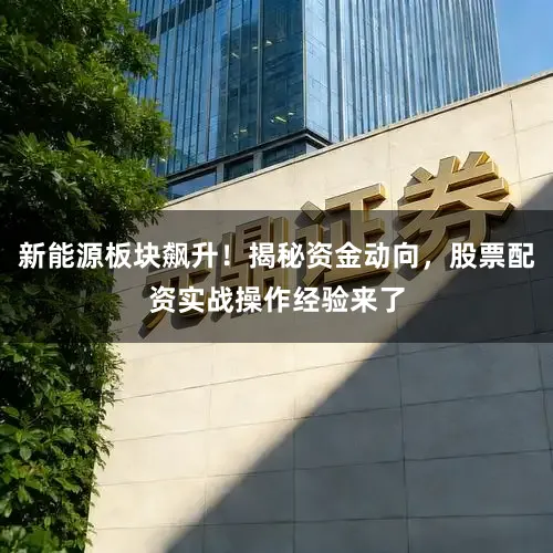 新能源板块飙升！揭秘资金动向，股票配资实战操作经验来了