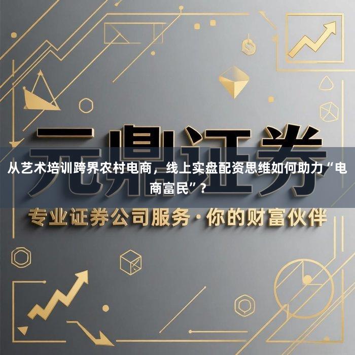 从艺术培训跨界农村电商，线上实盘配资思维如何助力“电商富民”？