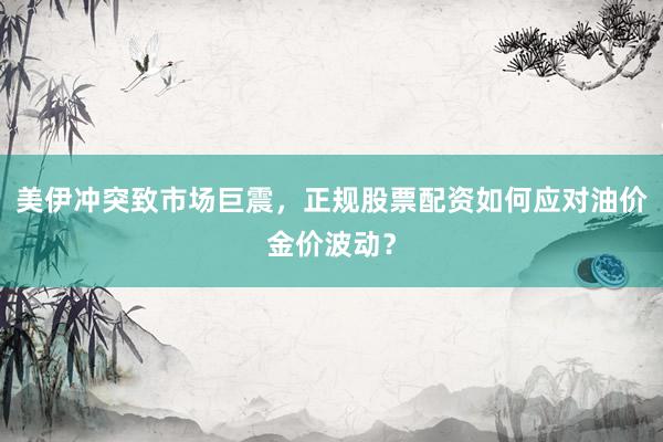 美伊冲突致市场巨震，正规股票配资如何应对油价金价波动？