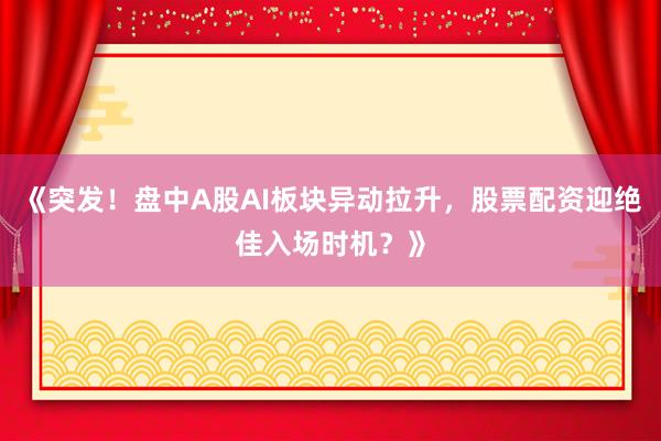 《突发！盘中A股AI板块异动拉升，股票配资迎绝佳入场时机？》