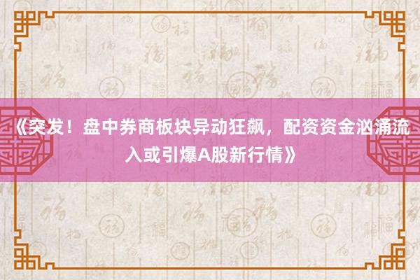 《突发！盘中券商板块异动狂飙，配资资金汹涌流入或引爆A股新行情》