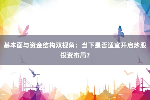 基本面与资金结构双视角：当下是否适宜开启炒股投资布局？