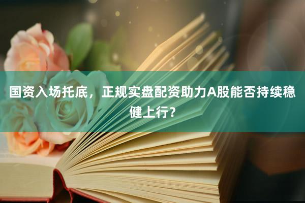 国资入场托底，正规实盘配资助力A股能否持续稳健上行？