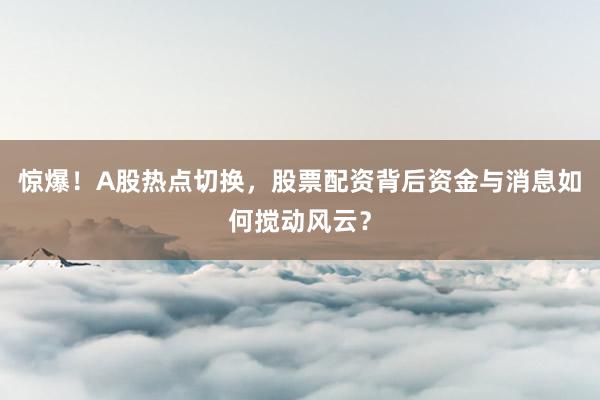 惊爆！A股热点切换，股票配资背后资金与消息如何搅动风云？