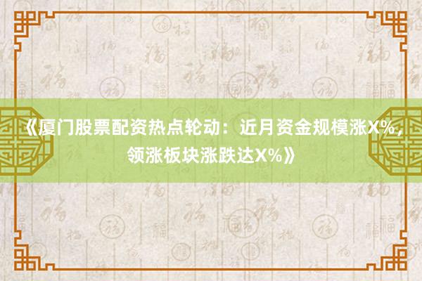 《厦门股票配资热点轮动：近月资金规模涨X%，领涨板块涨跌达X%》