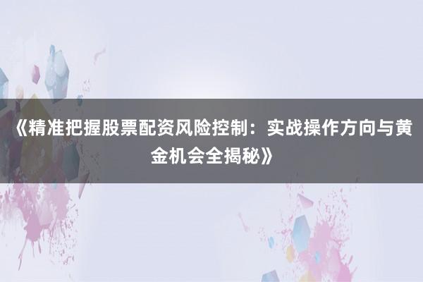 《精准把握股票配资风险控制：实战操作方向与黄金机会全揭秘》