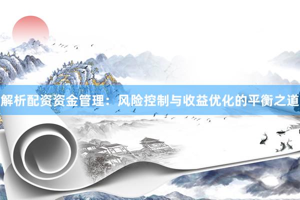 解析配资资金管理：风险控制与收益优化的平衡之道