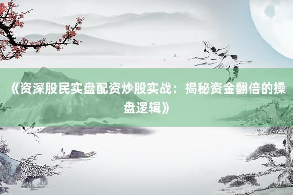 《资深股民实盘配资炒股实战：揭秘资金翻倍的操盘逻辑》