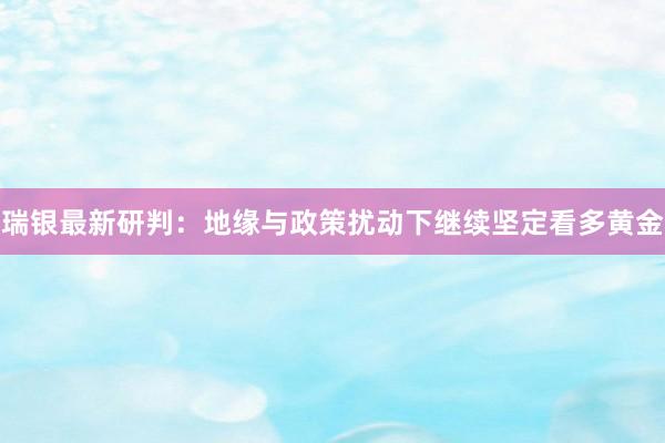 瑞银最新研判：地缘与政策扰动下继续坚定看多黄金