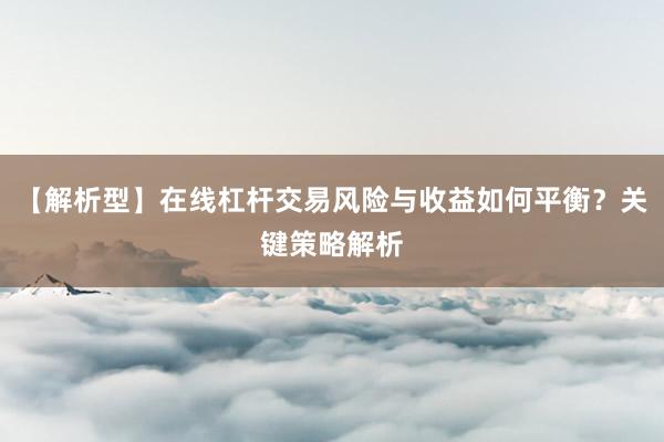 【解析型】在线杠杆交易风险与收益如何平衡？关键策略解析
