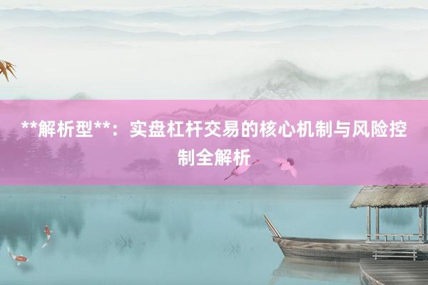 **解析型**：实盘杠杆交易的核心机制与风险控制全解析