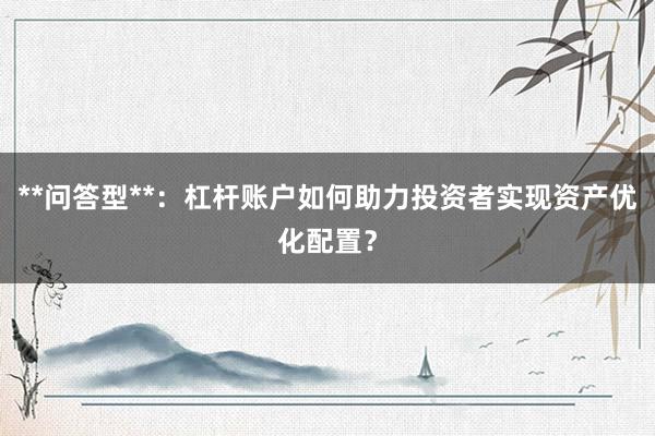**问答型**：杠杆账户如何助力投资者实现资产优化配置？