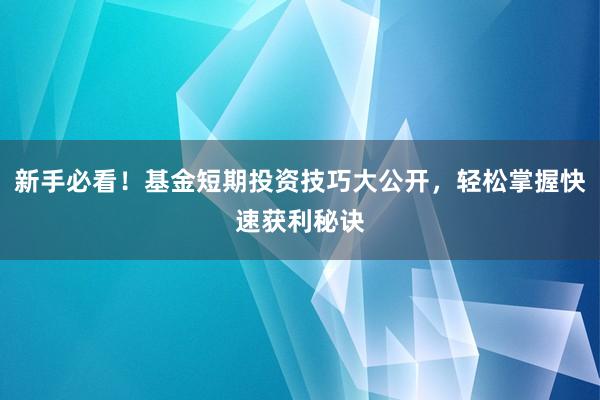 新手必看！基金短期投资技巧大公开，轻松掌握快速获利秘诀