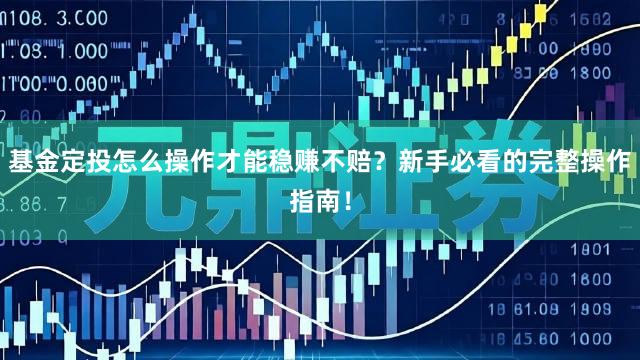 基金定投怎么操作才能稳赚不赔？新手必看的完整操作指南！