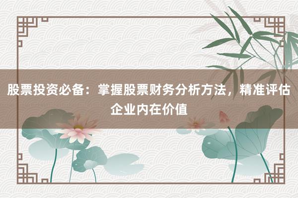 股票投资必备：掌握股票财务分析方法，精准评估企业内在价值