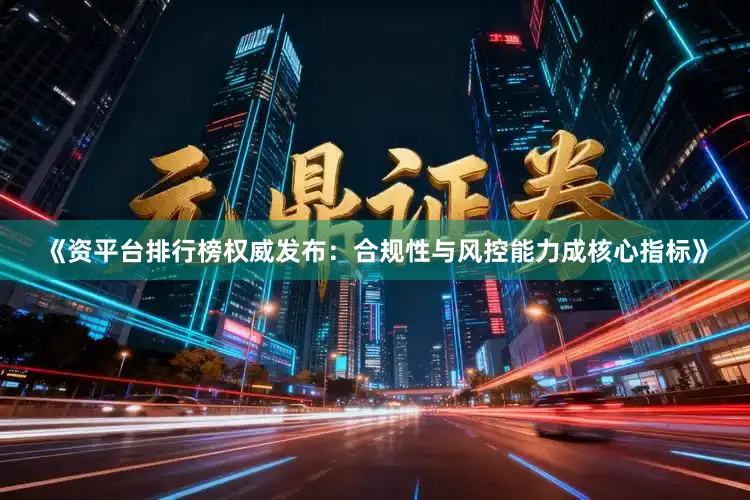 《资平台排行榜权威发布：合规性与风控能力成核心指标》