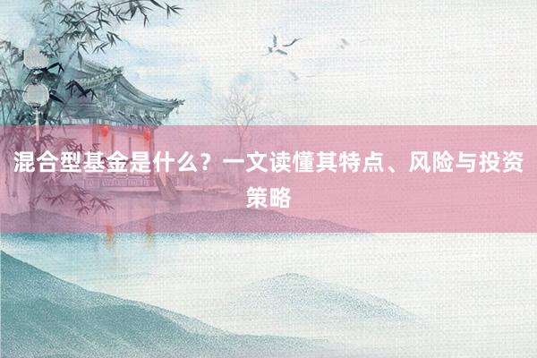 混合型基金是什么？一文读懂其特点、风险与投资策略