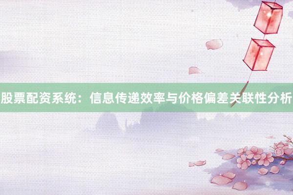 股票配资系统：信息传递效率与价格偏差关联性分析