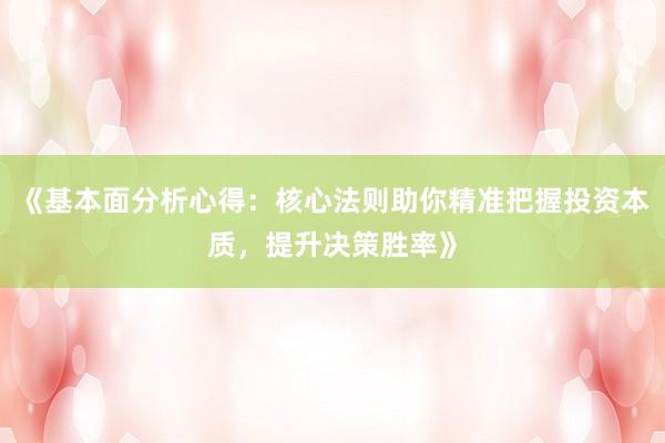 《基本面分析心得：核心法则助你精准把握投资本质，提升决策胜率》