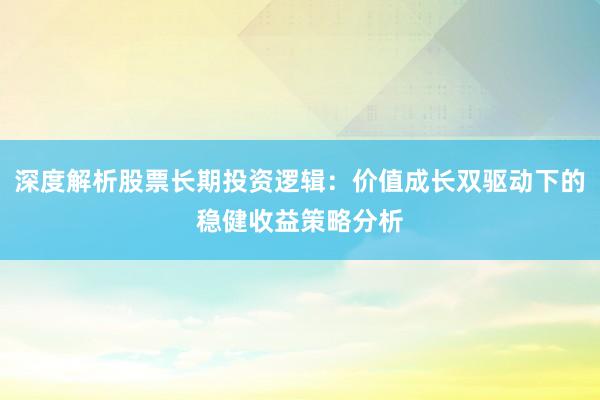 深度解析股票长期投资逻辑：价值成长双驱动下的稳健收益策略分析