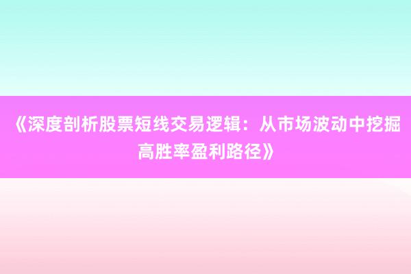 《深度剖析股票短线交易逻辑：从市场波动中挖掘高胜率盈利路径》