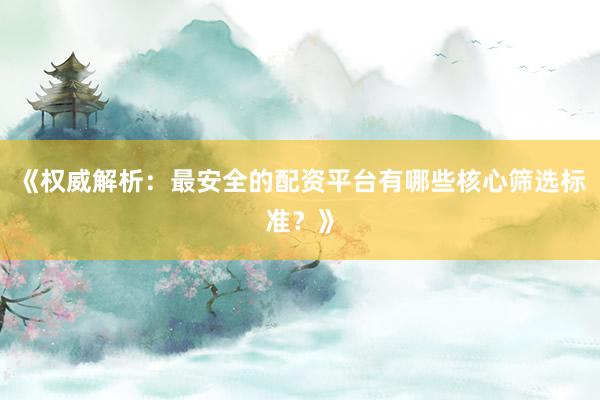 《权威解析：最安全的配资平台有哪些核心筛选标准？》